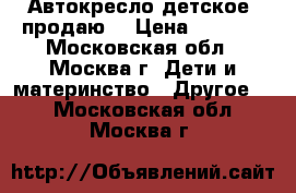 Автокресло детское, продаю. › Цена ­ 8 000 - Московская обл., Москва г. Дети и материнство » Другое   . Московская обл.,Москва г.